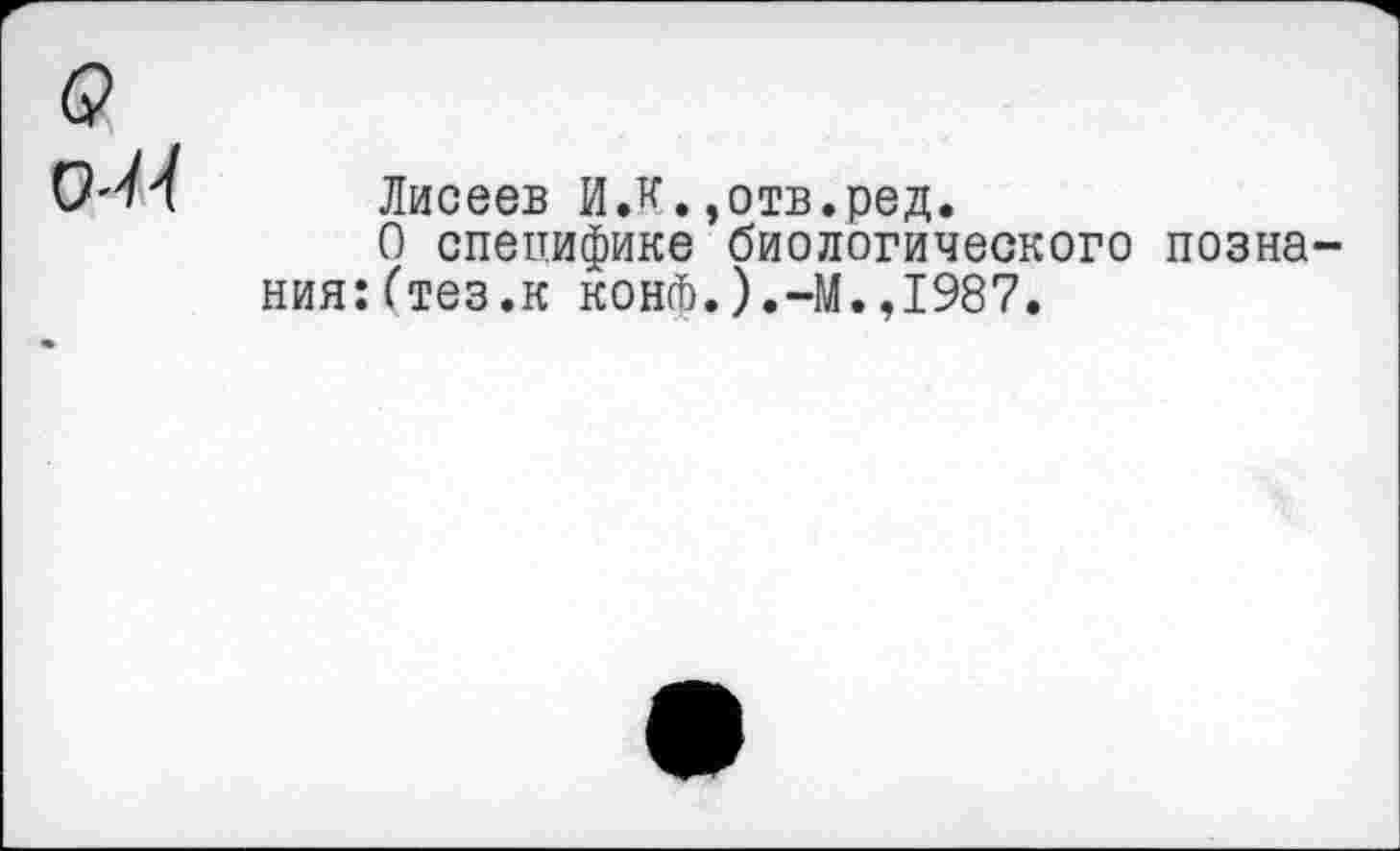 ﻿о
0'^4 Лисеев И.К.»отв.ред.
О специфике биологического познания: (тез.к кон(Ь.).-М.,1987.